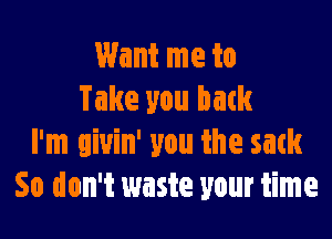 Want me to
Take you batk

I'm aivin' you the sack
So don't waste your time