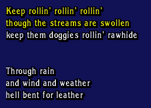 Keep rollin' rollin' rollin'
though the streams are swollen
keep them doggies rollin' rawhide

Through min
and wind and weather
hell bent for leather
