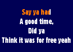 Say ya had
A good time.

lid ya
Think it was for free yeah