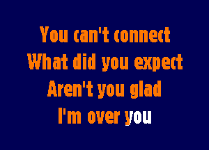 You can't tonnett
What did you expett

Aren't you glad
I'm over you