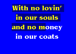1With no lovin'

in our souls

and no money

in our coats