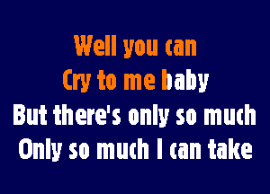 Well you can
try to me baby

But there's only so much
Only so much I tan take