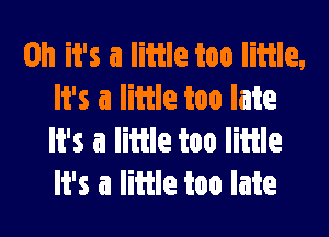 Oh it's a little too little,
It's a little too late

It's a little too lime
It's a little too late