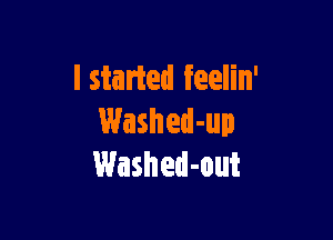 lstarted feelin'

Washed-up
Washed-out