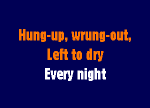 Hung-up, wrung-out,

Left to dry
Every night
