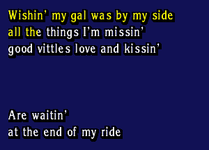 Wishjn' my gal was by my side
all the things I'm missin'
good vittles love and kissin'

Are waitin'
at the end of my ride