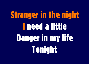 Stranger in the night
I need a little

Danger in my life
Tonight