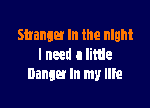 Stranger in the night

I need a little
Danger in my life