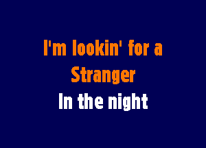 I'm lookin' for a

Stranger
In the night