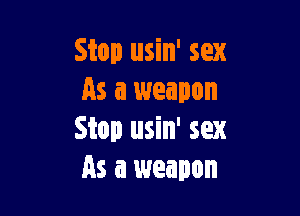 Stop usin' sex
As a weapon

Stop usin' sex
As a weapon