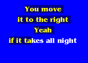 You move
it to the right
Yeah

if it takes all night