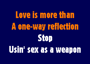 Love is more than
A one-way reflection

Stop
Usin' sex as a weapon