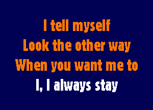 ltell myself
Look the other way

When you want me to
I, I always stay