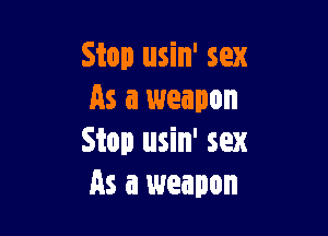 Stop usin' sex
As a weapon

Stop usin' sex
As a weapon