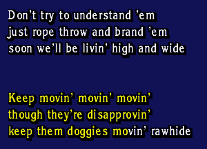 Don't tr)r to understand 'em
just rope throw and brand 'em
soon we'll be livin' high and wide

Keep movin' movin' movin'
though they're disapprovin'
keep them doggies movin' rawhide