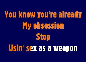 You know you're already
Hy obsession

Stop
Usin' sex as a weapon