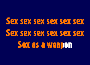 Sex sex sex sex sex sex
Sex sex sex sex sex sex
Sex as a weapon