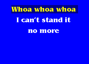 Whoa whoa whoa

I can't stand it

no more