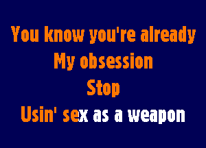 You know you're already
Hy obsession

Stop
Usin' sex as a weapon