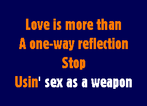 Love is more than
A one-way reflection

Stop
Usin' sex as a weapon