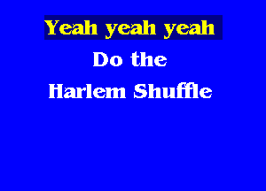 Yeah yeah yeah
Do the
Harlem Shuffle