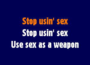 Stop usin' sex

Stop usin' sex
Use sex as a weapon