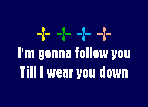 -x--x.-x-

I'm gonna follow you
Till I wear you down