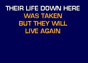 THEIR LIFE DOWN HERE
WAS TAKEN
BUT THEY WILL
LIVE AGAIN