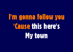 I'm gonna follow you

'(ause this here's
Hy town