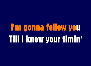 I'm gonna follow you

Till I know your timin'