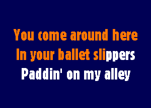 You come around here

In your ballet slippers
Paddin' on my alley