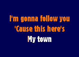 I'm gonna follow you

'(ause this here's
Hy town