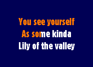 You see yourself

As some kinda
lily of the valley