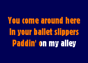 You come around here

In your ballet slippers
Paddin' on my alley