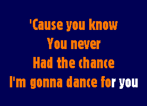 'Cause you know
You never

Had the (name
I'm gonna dance for you