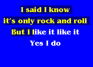 I said I know
it's only rock and roll
But I like it like it
Yes I do