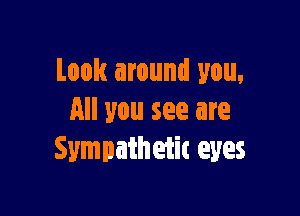 Look around you,

All you see are
Sympathetic eyes