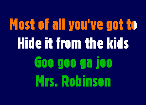Nest of all you've got to
Hide it from the kids