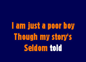 I am just a poor boy

Though my story's
Seldom told