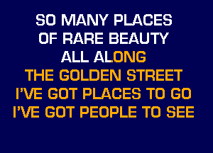 SO MANY PLACES
0F RARE BEAUTY
ALL ALONG
THE GOLDEN STREET
I'VE GOT PLACES TO GO
I'VE GOT PEOPLE TO SEE