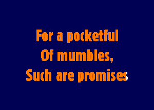 For a pocketful

0f mumbles,
Suth are promises