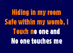 Hiding in my room
Safe within my womb, l

Touch no one and
No one touthes me