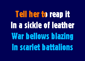 Tell her to reap it
In a sickle of leather
War bellows blazing
In Starlet battalions