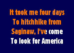 It took me four days
To hitchhike from

Saginaw, I've come
To look for Amerita