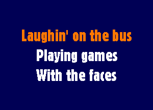 Laughin' on the bus

Playing games
With the faces
