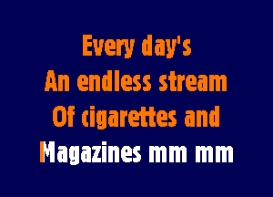 Every day's
An endless stream

0f cigarettes and
Magazines mm mm