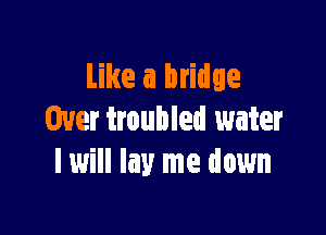 Like a bridge

Over troubled water
I will lay me down