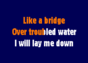 Like a bridge

Over troubled water
I will lay me down