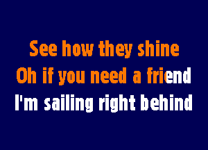 See how they shine
Oh if you need a friend
I'm sailing right behind