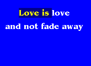 Love is love

and not fade away